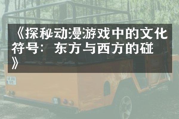《探秘动漫游戏中的文化符号：东方与西方的碰撞》