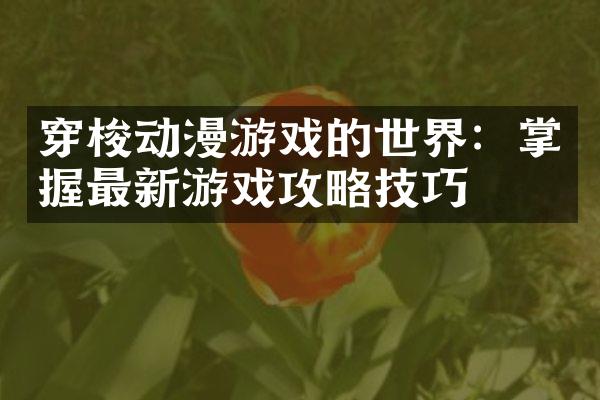 穿梭动漫游戏的世界：掌握最新游戏攻略技巧
