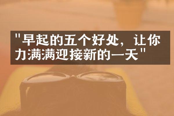 "早起的五个好处，让你活力满满迎接新的一天"