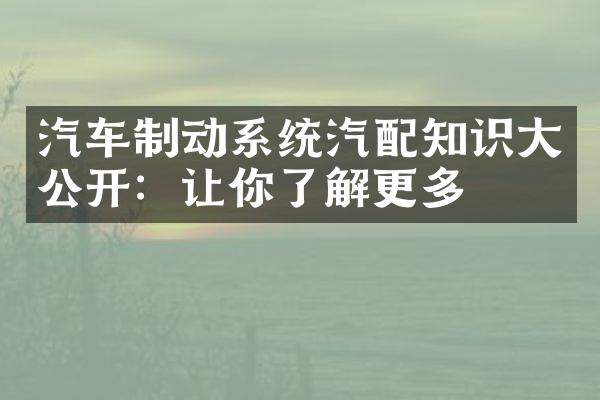 汽车制动系统汽配知识大公开：让你了解更多