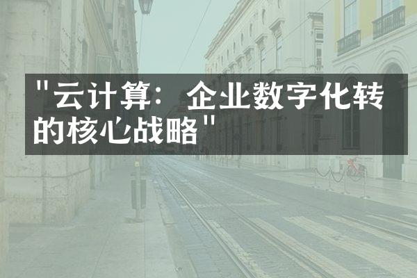 "云计算：企业数字化转型的核心战略"