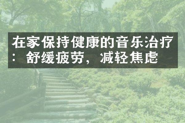 在家保持健康的音乐治疗：舒缓疲劳，减轻焦虑