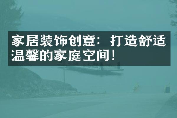 家居装饰创意：打造舒适温馨的家庭空间！