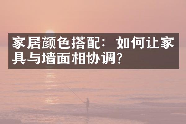 家居颜色搭配：如何让家具与墙面相协调？