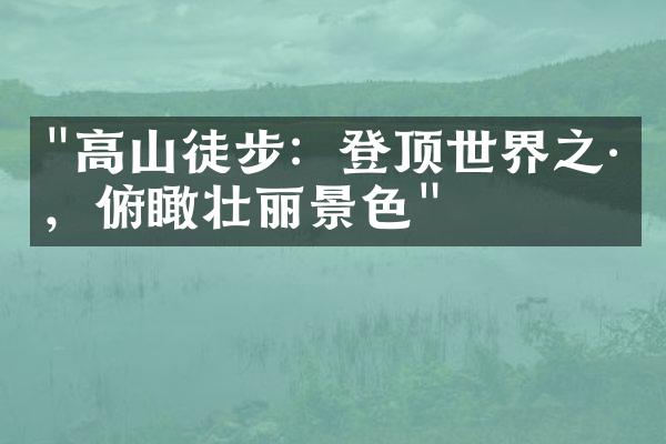 "高山徒步：登顶世界之巅，俯瞰壮丽景色"