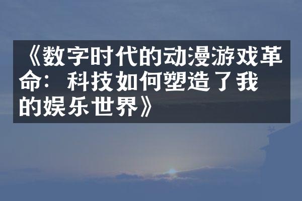 《数字时代的动漫游戏革命：科技如何塑造了我们的娱乐世界》