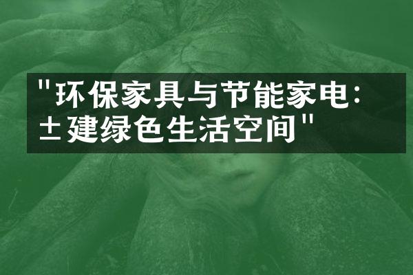"环保家具与节能家电：共建绿色生活空间"
