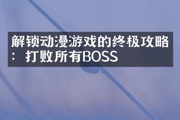 解锁动漫游戏的终极攻略：打败所有BOSS