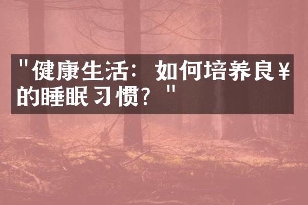 "健康生活：如何培养良好的睡眠习惯？"