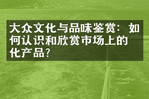 大众文化与品味鉴赏：如何认识和欣赏市场上的文化产品？