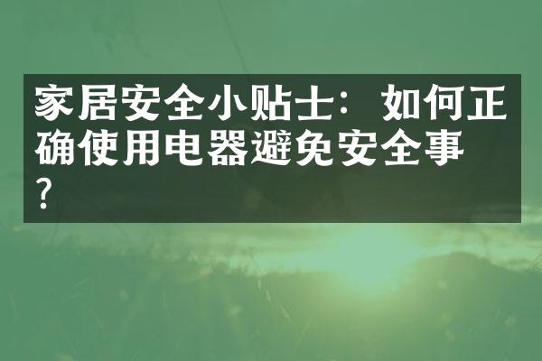 家居安全小贴士：如何正确使用电器避免安全事故？