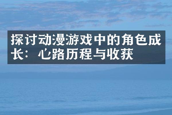 探讨动漫游戏中的角色成长：心路历程与收获