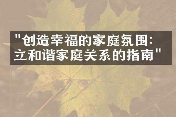 "创造幸福的家庭氛围：建立和谐家庭关系的指南"