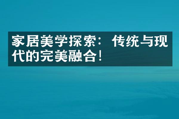 家居美学探索：传统与现代的完美融合！