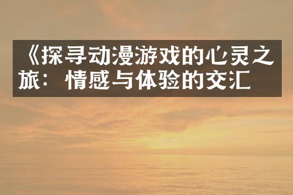 《探寻动漫游戏的心灵之旅：情感与体验的交汇》