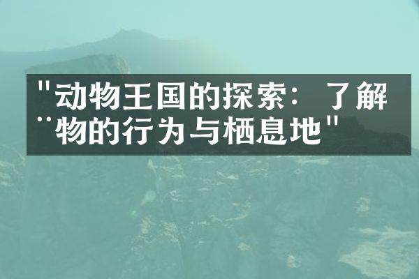 "动物王国的探索：了解动物的行为与栖息地"