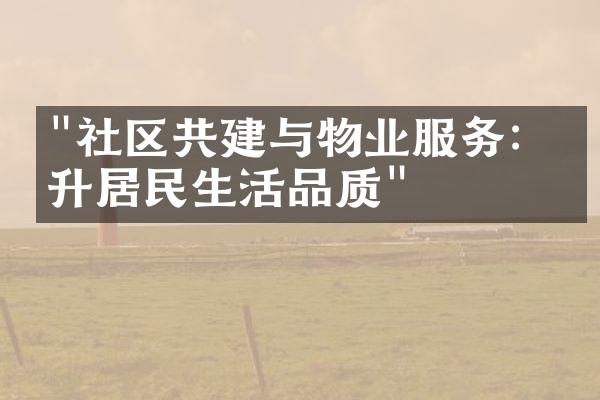 "社区共建与物业服务：提升居民生活品质"