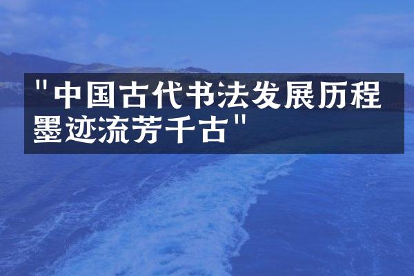 "中国古代书法发展历程：墨迹流芳千古"