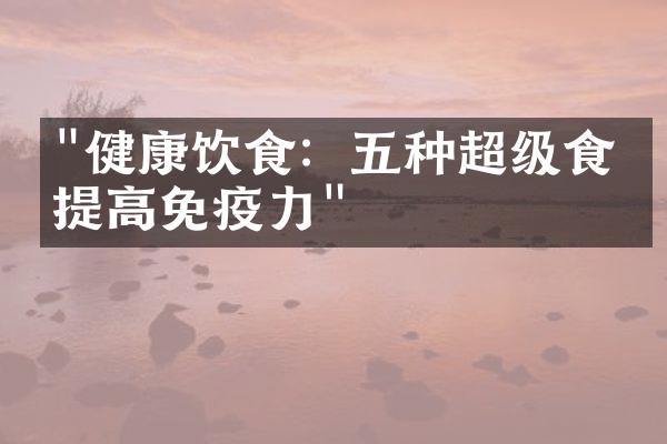 "健康饮食：五种超级食物提高免疫力"
