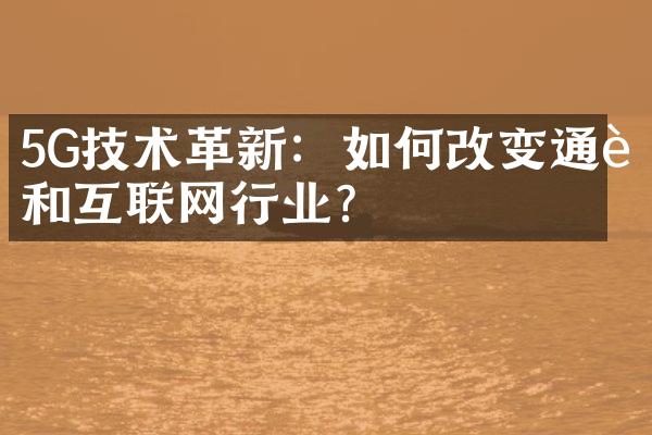 5G技术革新：如何改变通讯和互联网行业？