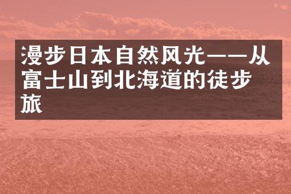 漫步日本自然风光——从富士山到北海道的徒步之旅