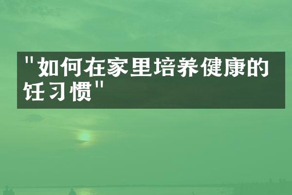 "如何在家里培养健康的烹饪习惯"