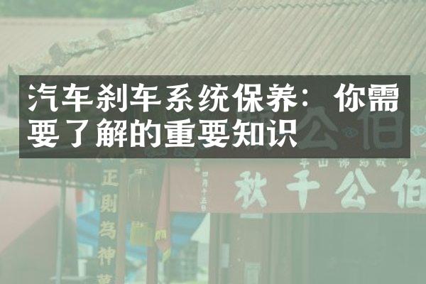 汽车刹车系统保养：你需要了解的重要知识