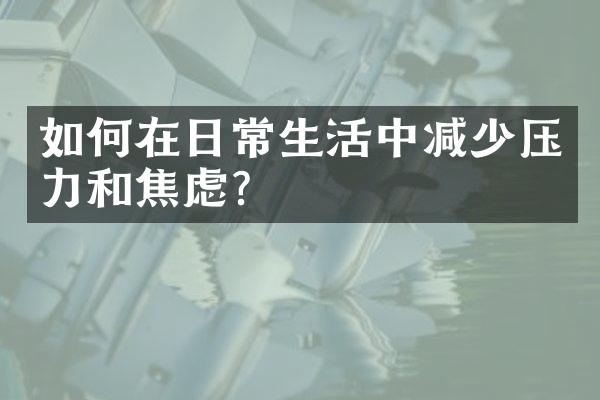 如何在日常生活中减少压力和焦虑？