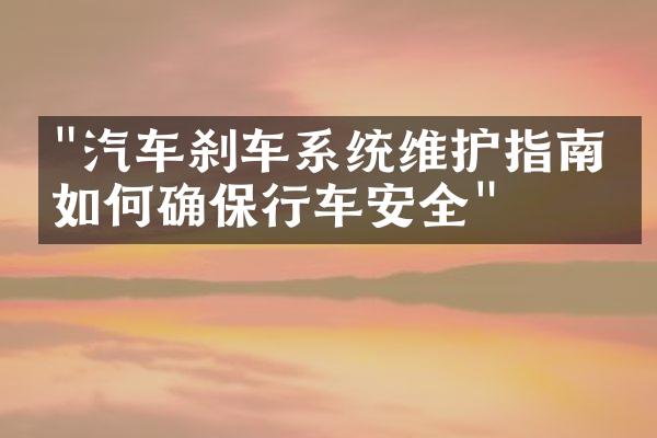 "汽车刹车系统维护指南：如何确保行车安全"