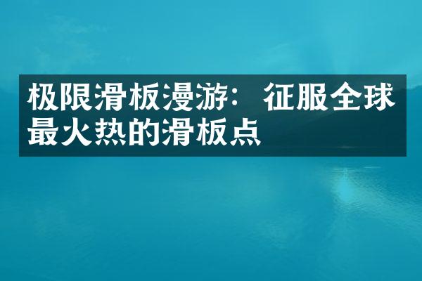 极限滑板漫游：征服全球最火热的滑板点
