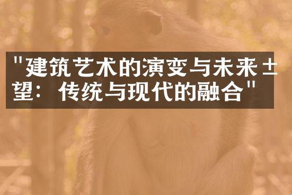 "建筑艺术的演变与未来展望：传统与现代的融合"