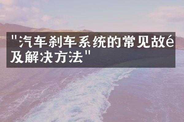 "汽车刹车系统的常见故障及解决方法"