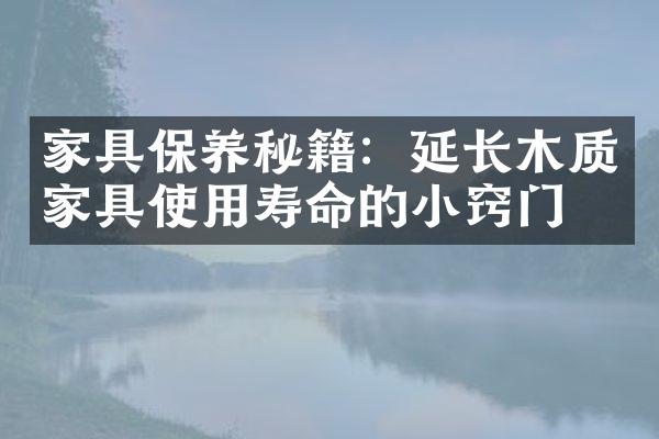 家具保养秘籍：延长木质家具使用寿命的小窍门
