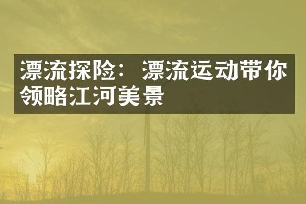 漂流探险：漂流运动带你领略江河美景