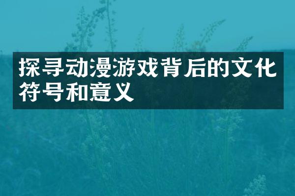 探寻动漫游戏背后的文化符号和意义