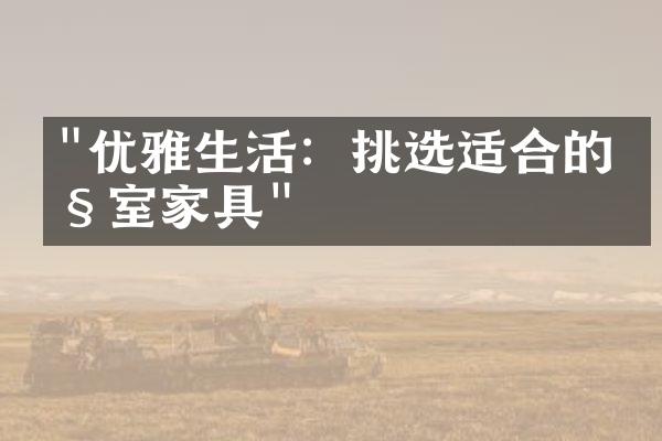 "优雅生活：挑选适合的卧室家具"