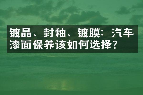 镀晶、封釉、镀膜：汽车漆面保养该如何选择？