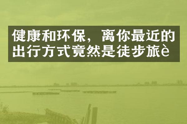 健康和环保，离你最近的出行方式竟然是徒步旅行