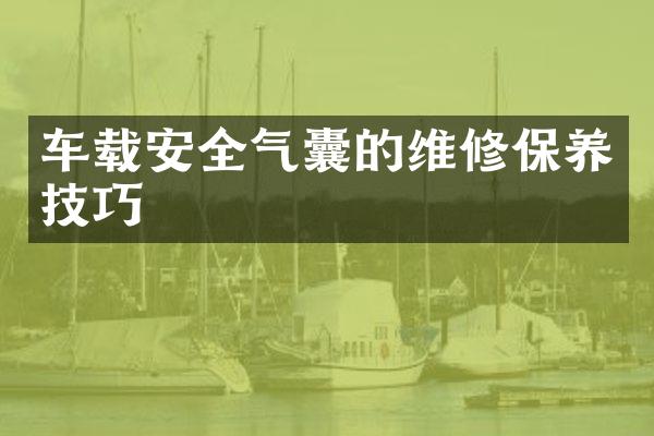 车载安全气囊的维修保养技巧