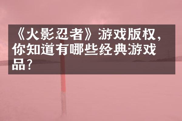 《火影忍者》游戏版权，你知道有哪些经典游戏作品？
