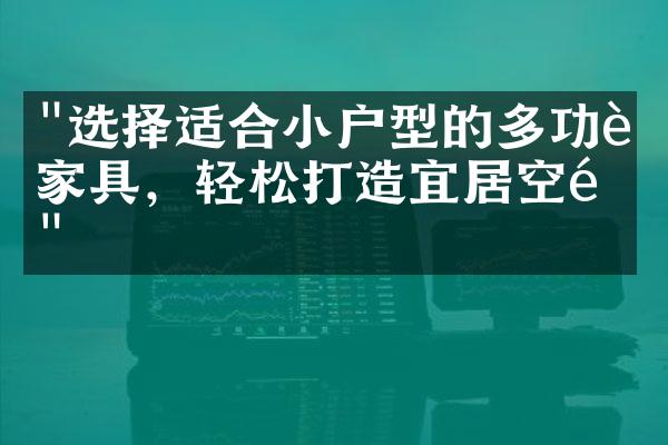 "选择适合小户型的多功能家具，轻松打造宜居空间"