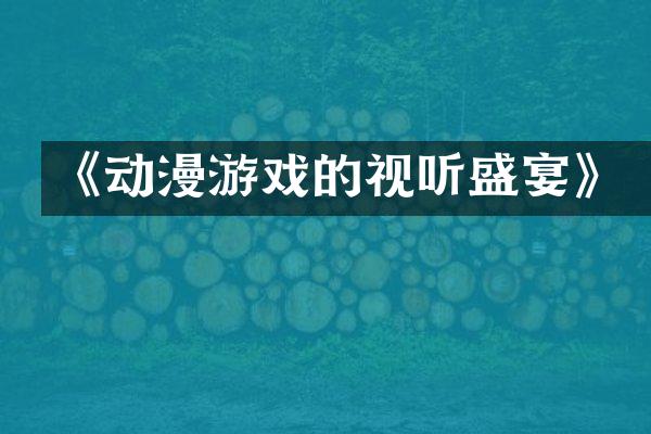 《动漫游戏的视听盛宴》