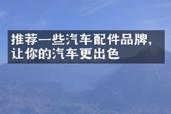 推荐一些汽车配件品牌，让你的汽车更出色