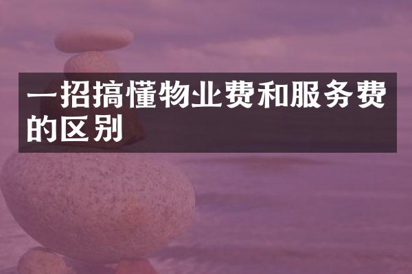 一招搞懂物业费和服务费的区别
