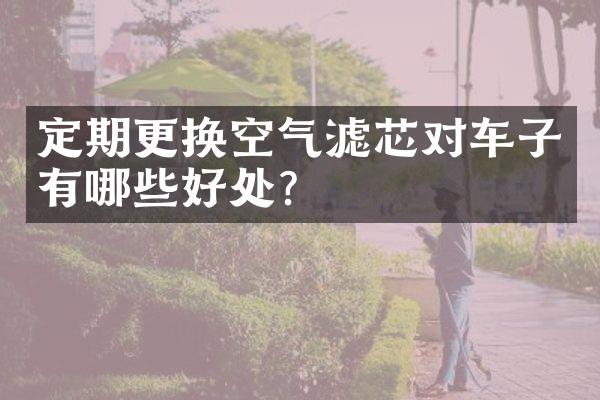 定期更换空气滤芯对车子有哪些好处？