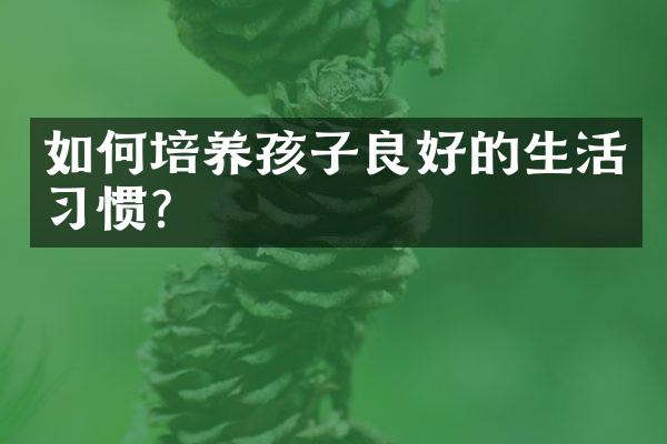 如何培养孩子良好的生活习惯？