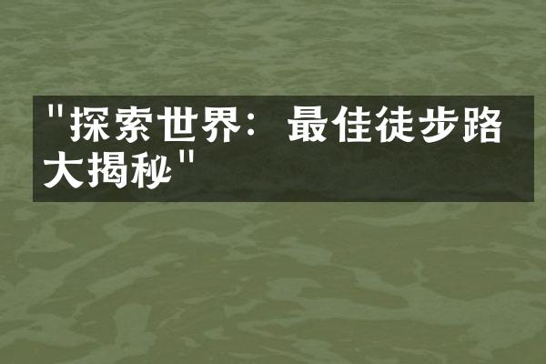 "探索世界：最佳徒步路线大揭秘"