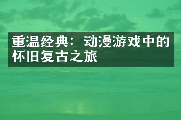 重温经典：动漫游戏中的怀旧复古之旅