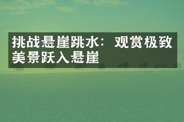 挑战悬崖跳水：观赏极致美景跃入悬崖