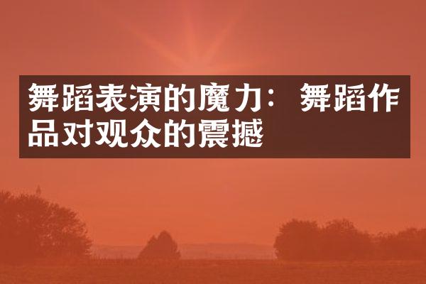 舞蹈表演的魔力：舞蹈作品对观众的震撼